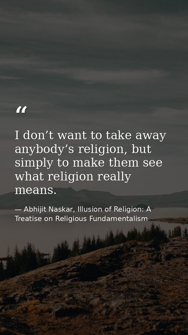 I don’t want to take away anybody’s religion, but simply to make them see what religion really means. — Abhijit Naskar, Illusion of Religion: A Treatise on Religious Fundamentalism