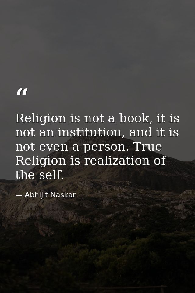 Religion is not a book, it is not an institution, and it is not even a person. True Religion is realization of the self. — Abhijit Naskar