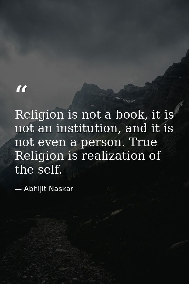 Religion is not a book, it is not an institution, and it is not even a person. True Religion is realization of the self. — Abhijit Naskar