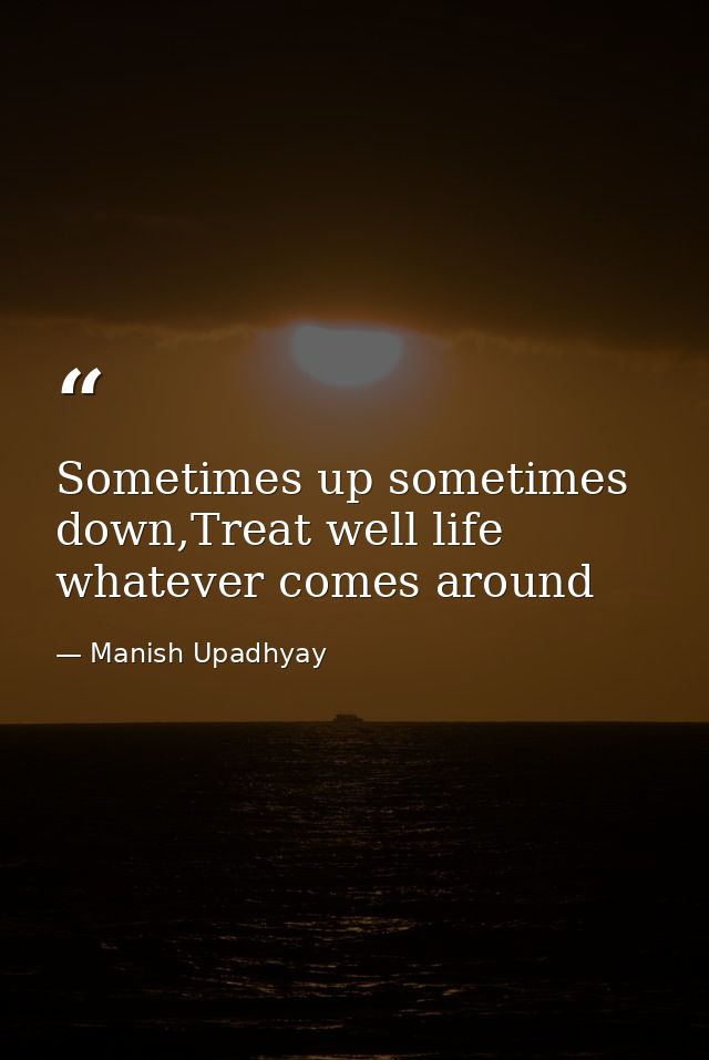 Sometimes up sometimes down,Treat well life whatever comes around — Manish Upadhyay