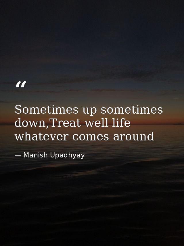Sometimes up sometimes down,Treat well life whatever comes around — Manish Upadhyay