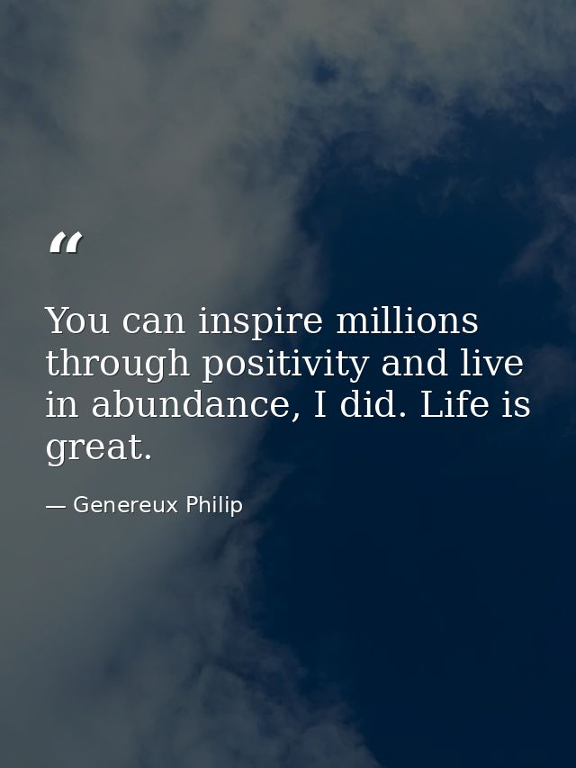 You can inspire millions through positivity and live in abundance, I did. Life is great. — Genereux Philip
