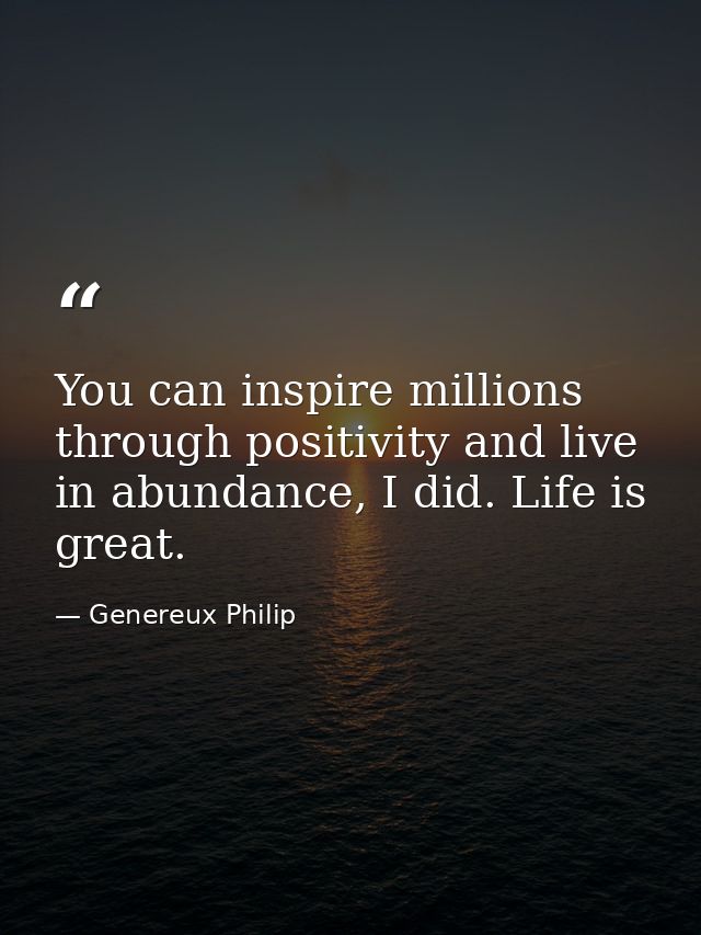 You can inspire millions through positivity and live in abundance, I did. Life is great. — Genereux Philip