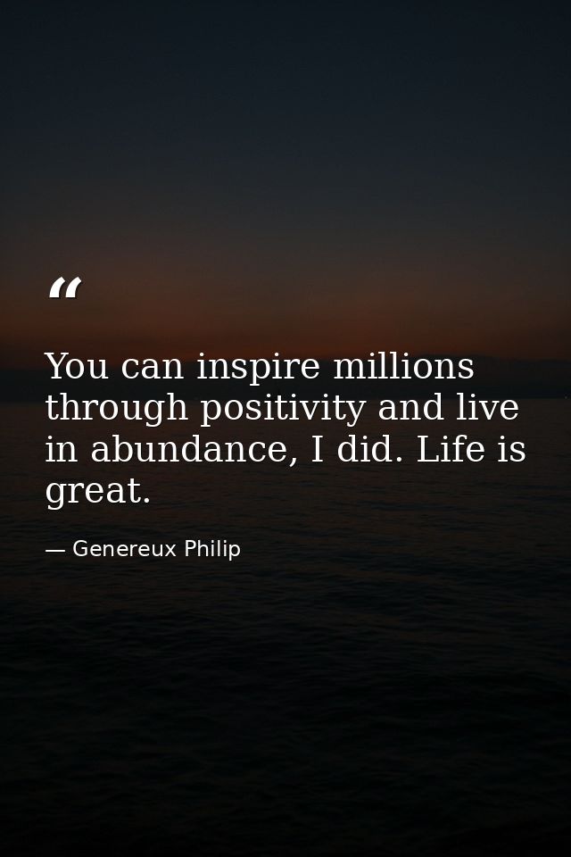 You can inspire millions through positivity and live in abundance, I did. Life is great. — Genereux Philip