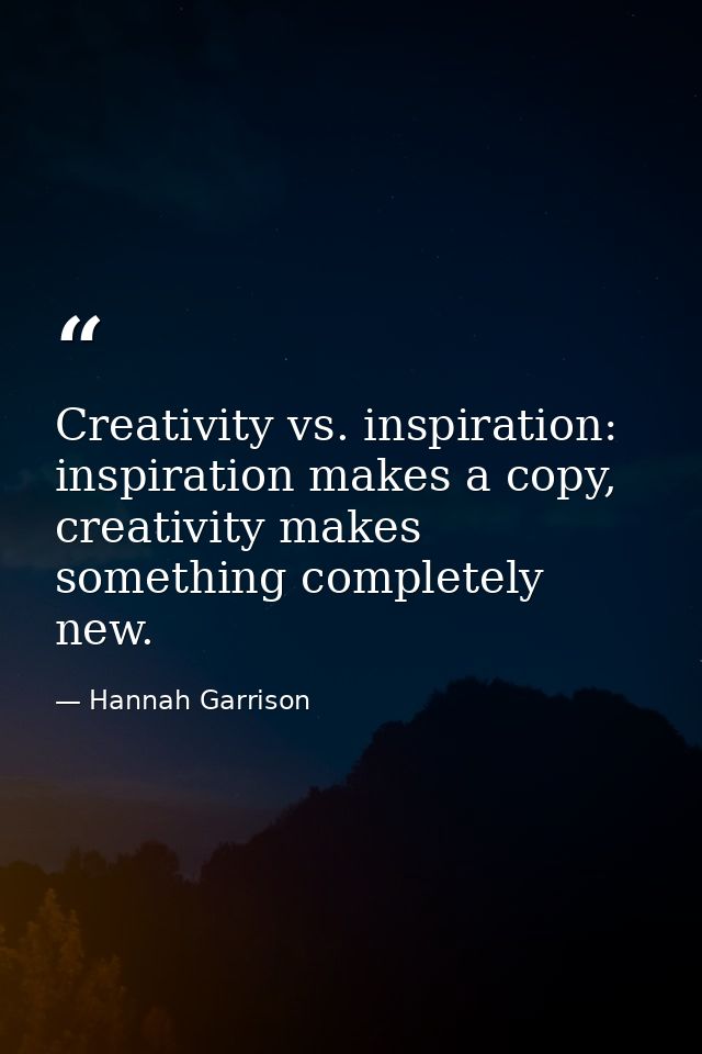 Creativity vs. inspiration: inspiration makes a copy, creativity makes something completely new. — Hannah Garrison