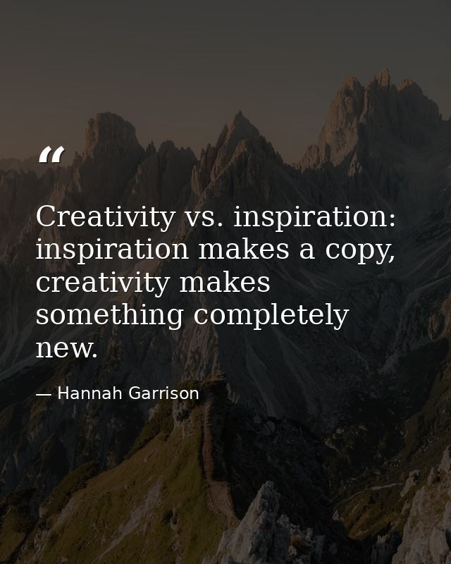 Creativity vs. inspiration: inspiration makes a copy, creativity makes something completely new. — Hannah Garrison