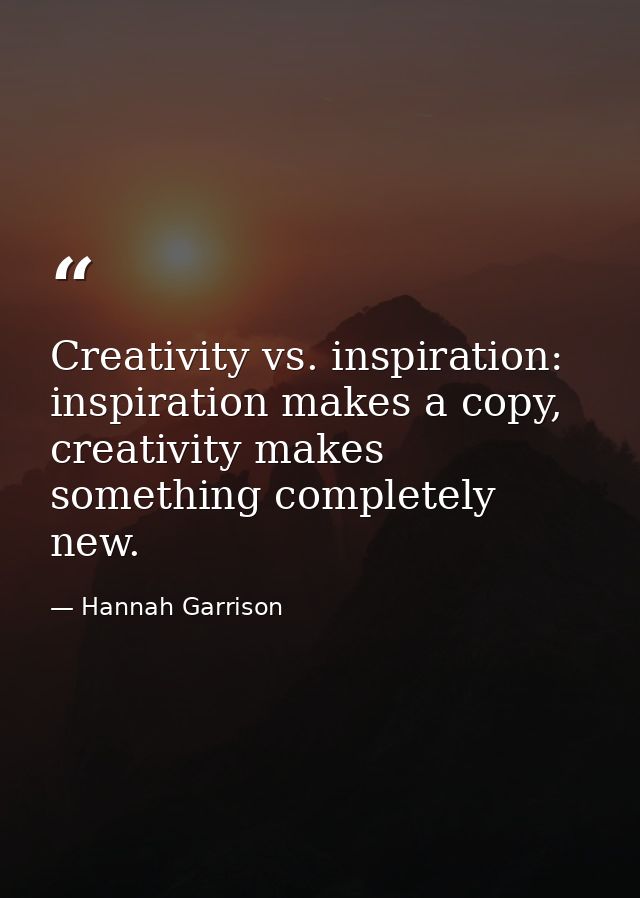 Creativity vs. inspiration: inspiration makes a copy, creativity makes something completely new. — Hannah Garrison