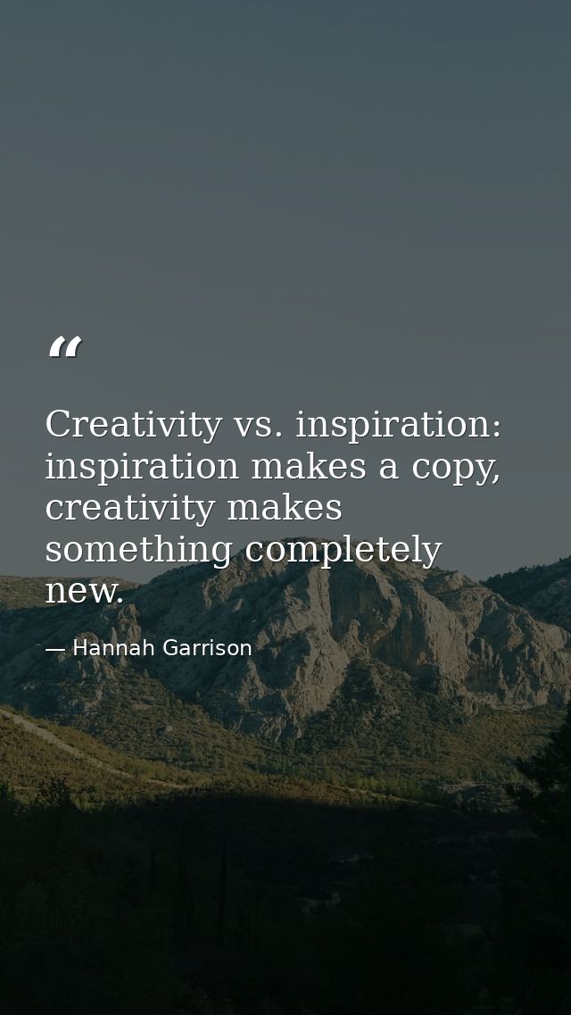 Creativity vs. inspiration: inspiration makes a copy, creativity makes something completely new. — Hannah Garrison
