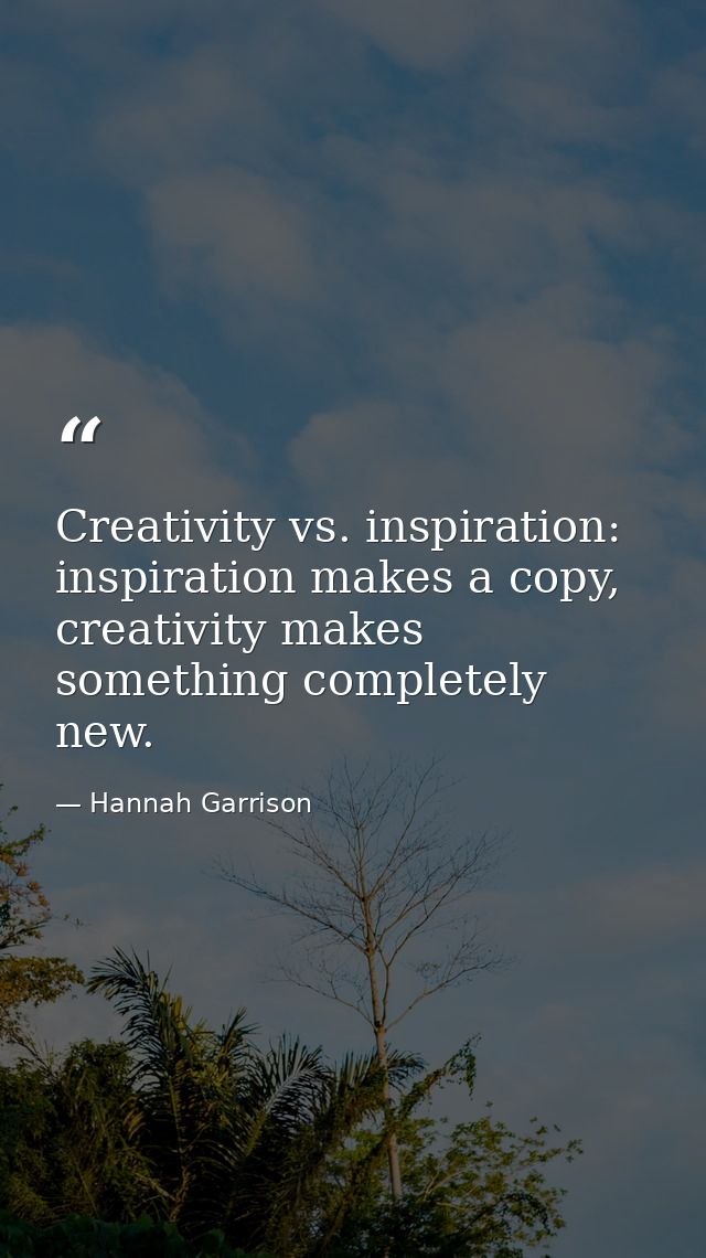 Creativity vs. inspiration: inspiration makes a copy, creativity makes something completely new. — Hannah Garrison