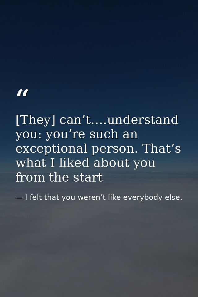 [They] can’t….understand you: you’re such an exceptional person. That’s what I liked about you from the start — I felt that you weren’t like everybody else.
