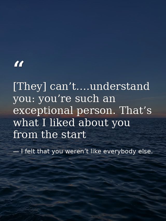 [They] can’t….understand you: you’re such an exceptional person. That’s what I liked about you from the start — I felt that you weren’t like everybody else.