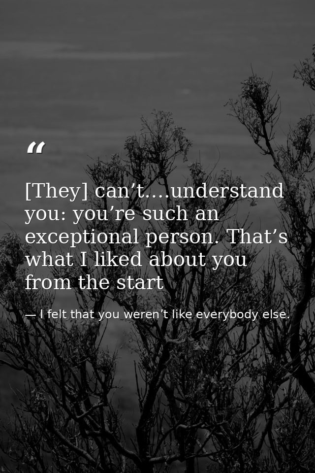 [They] can’t….understand you: you’re such an exceptional person. That’s what I liked about you from the start — I felt that you weren’t like everybody else.