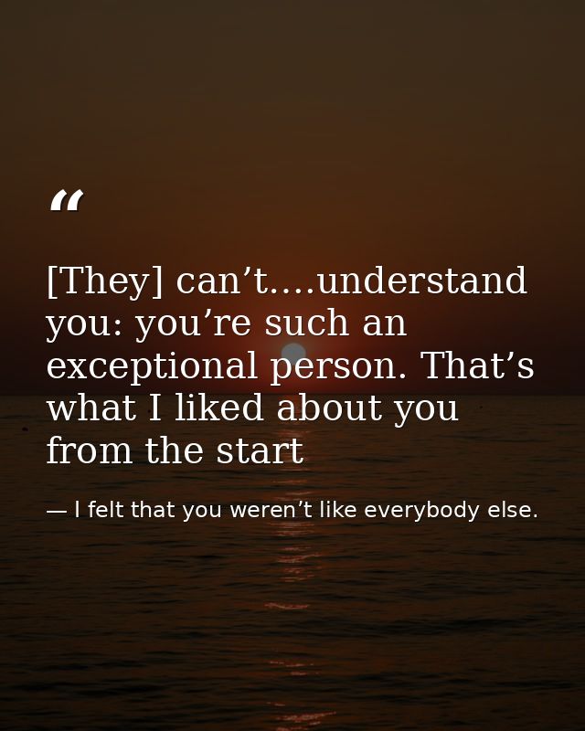 [They] can’t….understand you: you’re such an exceptional person. That’s what I liked about you from the start — I felt that you weren’t like everybody else.