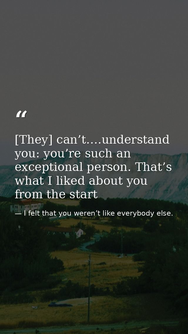 [They] can’t….understand you: you’re such an exceptional person. That’s what I liked about you from the start — I felt that you weren’t like everybody else.