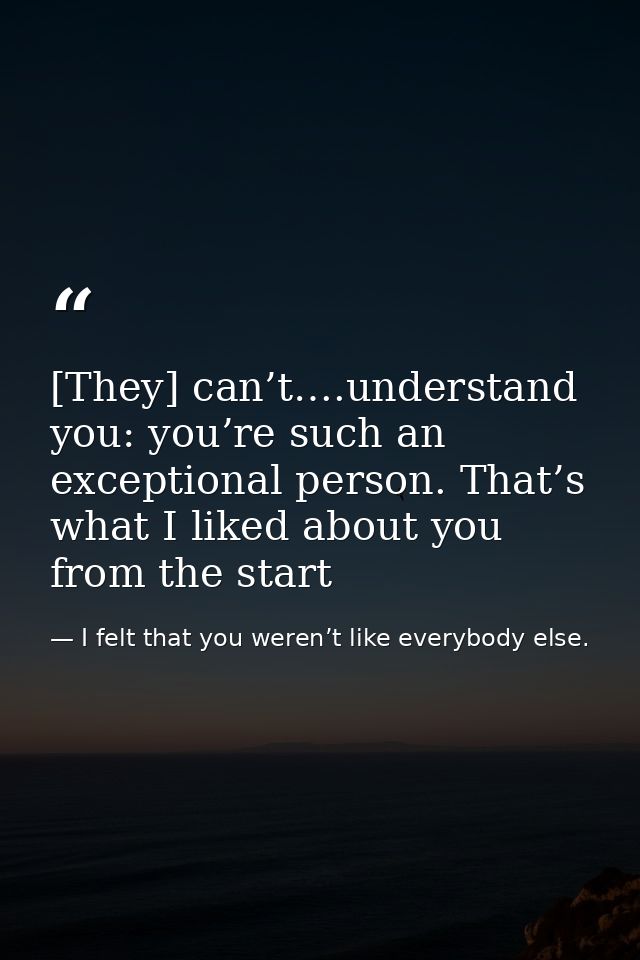 [They] can’t….understand you: you’re such an exceptional person. That’s what I liked about you from the start — I felt that you weren’t like everybody else.