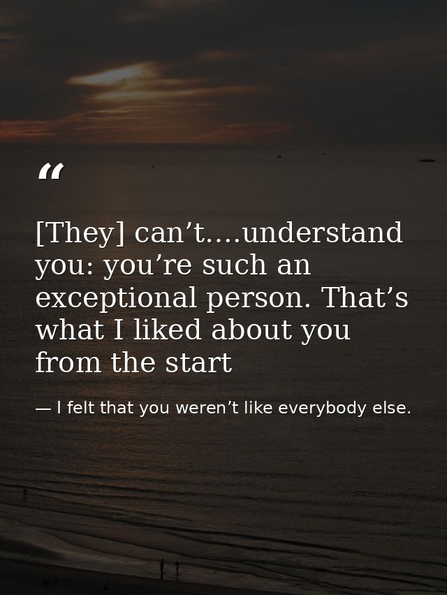 [They] can’t….understand you: you’re such an exceptional person. That’s what I liked about you from the start — I felt that you weren’t like everybody else.