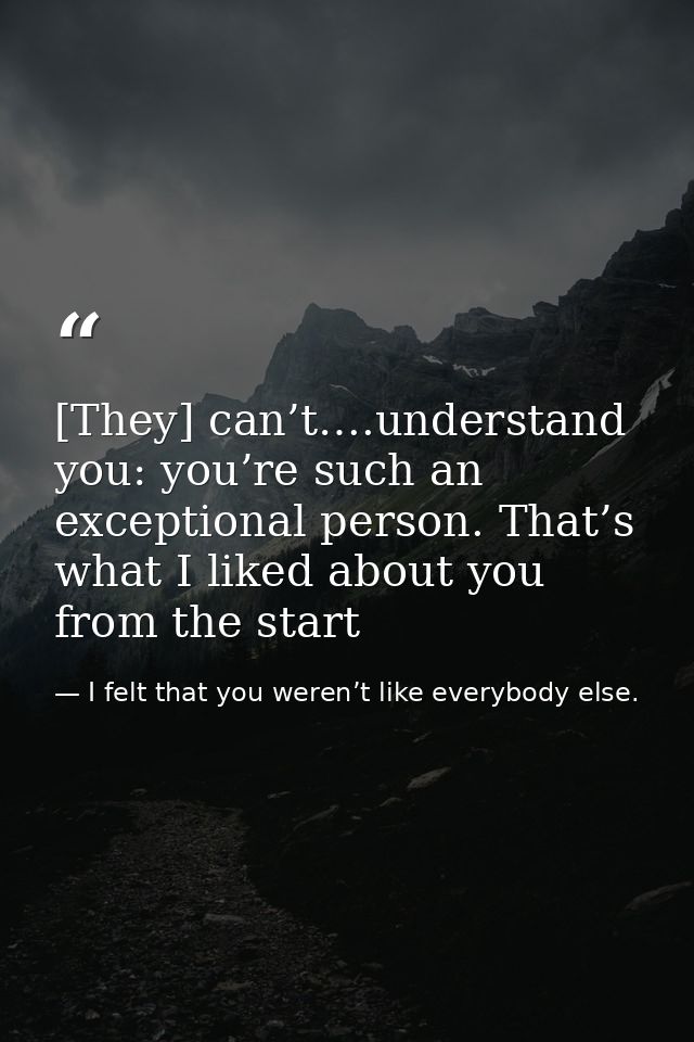 [They] can’t….understand you: you’re such an exceptional person. That’s what I liked about you from the start — I felt that you weren’t like everybody else.