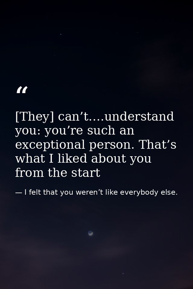 [They] can’t….understand you: you’re such an exceptional person. That’s what I liked about you from the start — I felt that you weren’t like everybody else.