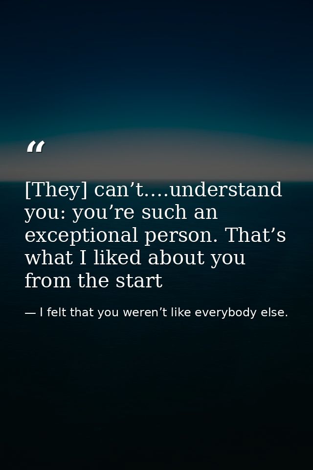 [They] can’t….understand you: you’re such an exceptional person. That’s what I liked about you from the start — I felt that you weren’t like everybody else.