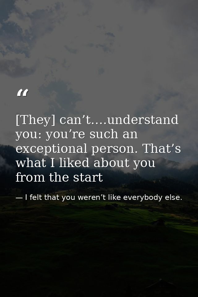 [They] can’t….understand you: you’re such an exceptional person. That’s what I liked about you from the start — I felt that you weren’t like everybody else.