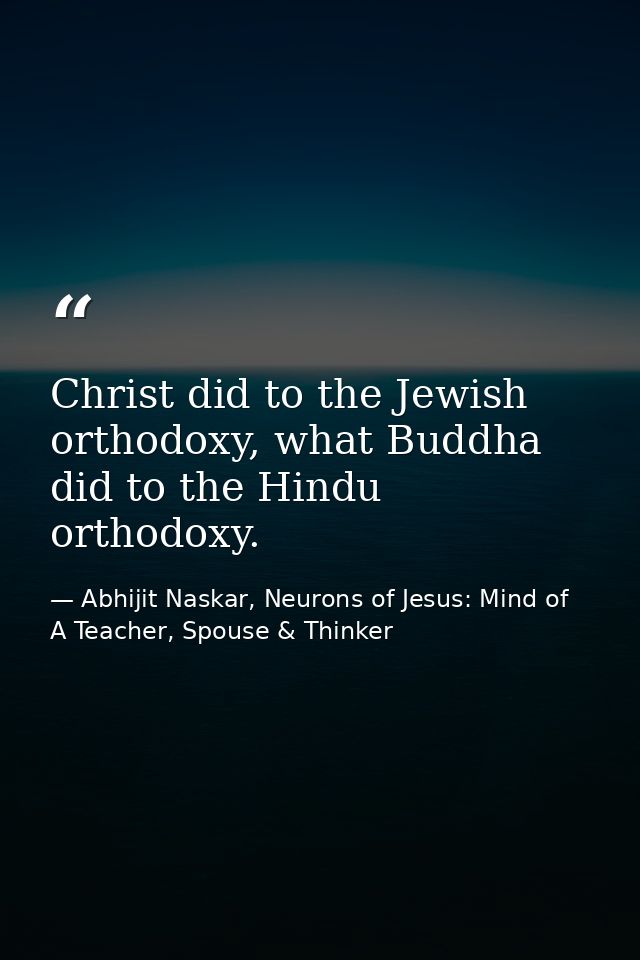 Christ did to the Jewish orthodoxy, what Buddha did to the Hindu orthodoxy. — Abhijit Naskar, Neurons of Jesus: Mind of A Teacher, Spouse & Thinker