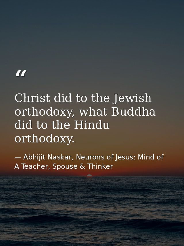 Christ did to the Jewish orthodoxy, what Buddha did to the Hindu orthodoxy. — Abhijit Naskar, Neurons of Jesus: Mind of A Teacher, Spouse & Thinker
