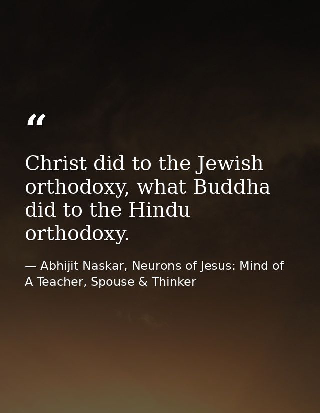 Christ did to the Jewish orthodoxy, what Buddha did to the Hindu orthodoxy. — Abhijit Naskar, Neurons of Jesus: Mind of A Teacher, Spouse & Thinker