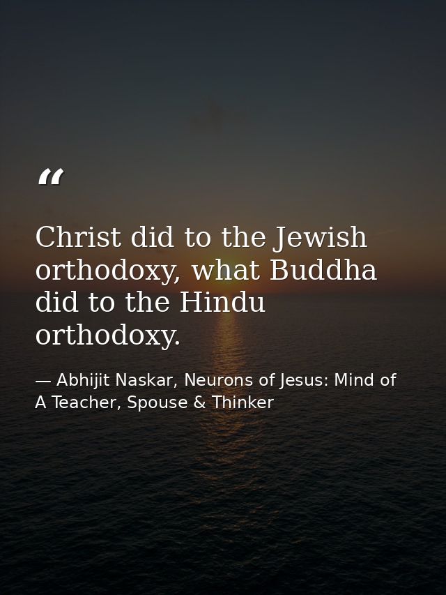 Christ did to the Jewish orthodoxy, what Buddha did to the Hindu orthodoxy. — Abhijit Naskar, Neurons of Jesus: Mind of A Teacher, Spouse & Thinker