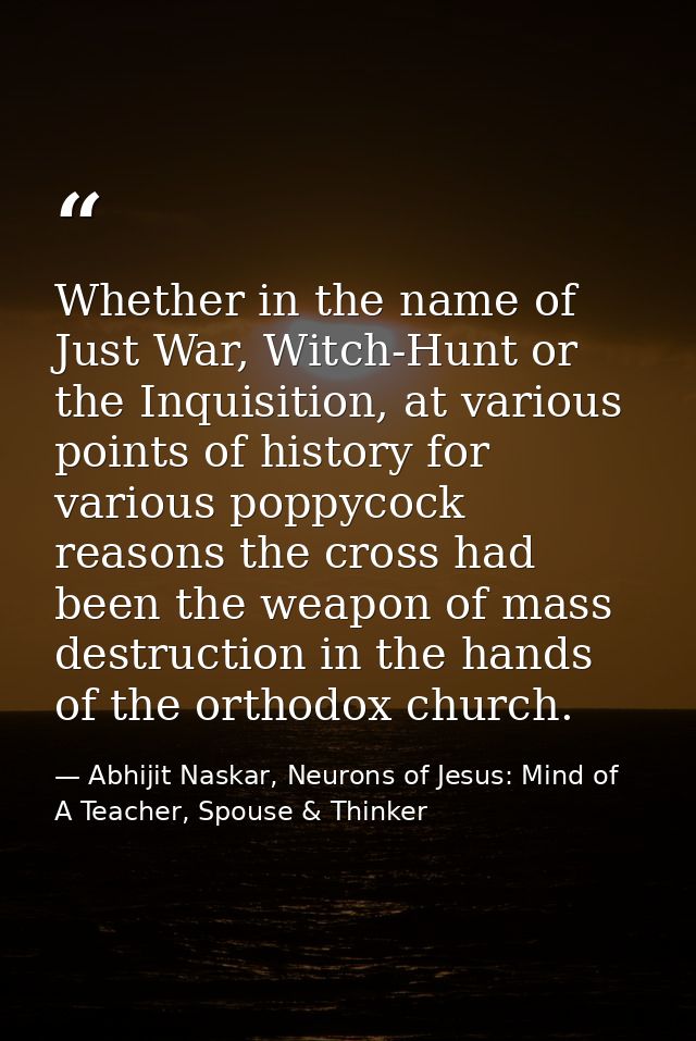 Whether in the name of Just War, Witch-Hunt or the Inquisition, at various points of history for various poppycock reaso — Abhijit Naskar, Neurons of Jesus: Mind of A Teacher, Spouse & Thinker