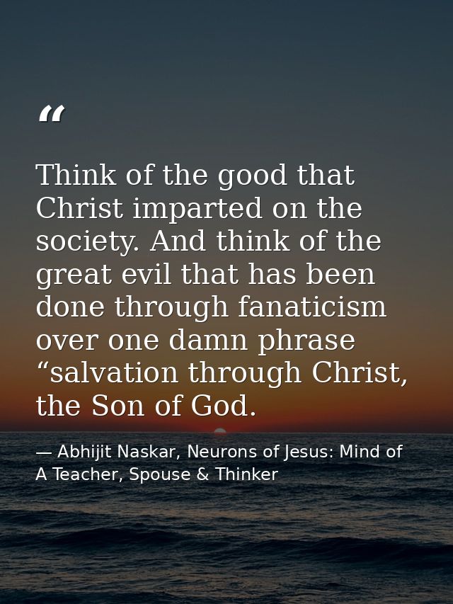 Think of the good that Christ imparted on the society. And think of the great evil that has been done through fanaticism — Abhijit Naskar, Neurons of Jesus: Mind of A Teacher, Spouse & Thinker
