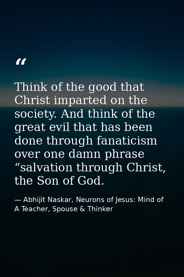 Think of the good that Christ imparted on the society. And think of the great evil that has been done through fanaticism — Abhijit Naskar, Neurons of Jesus: Mind of A Teacher, Spouse & Thinker
