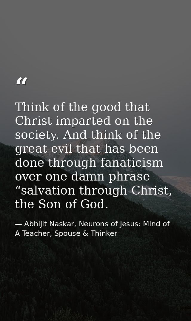 Think of the good that Christ imparted on the society. And think of the great evil that has been done through fanaticism — Abhijit Naskar, Neurons of Jesus: Mind of A Teacher, Spouse & Thinker