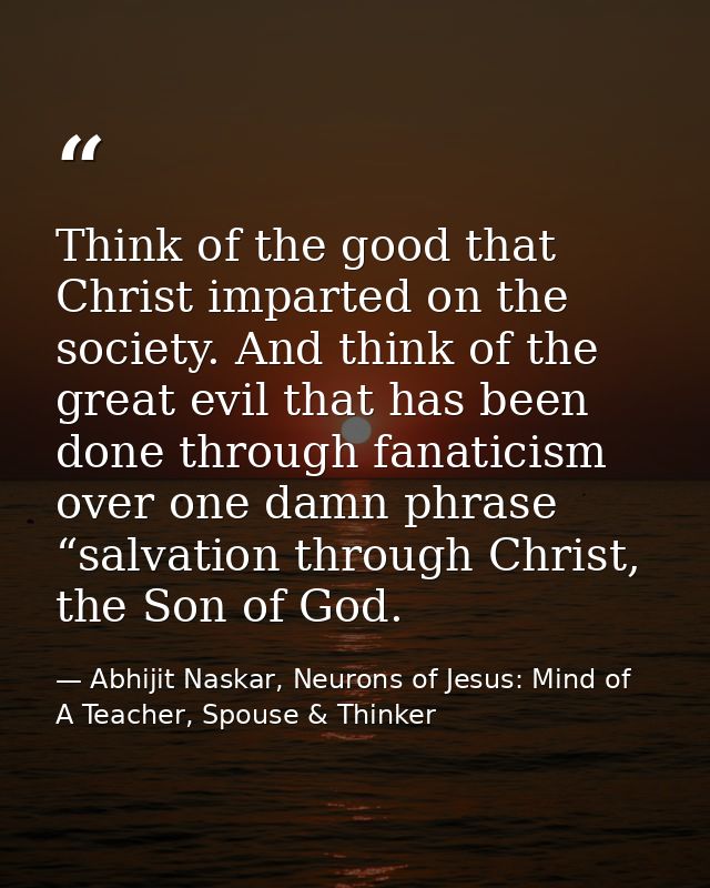 Think of the good that Christ imparted on the society. And think of the great evil that has been done through fanaticism — Abhijit Naskar, Neurons of Jesus: Mind of A Teacher, Spouse & Thinker