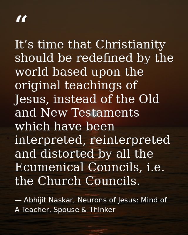 It’s time that Christianity should be redefined by the world based upon the original teachings of Jesus, instead of the  — Abhijit Naskar, Neurons of Jesus: Mind of A Teacher, Spouse & Thinker