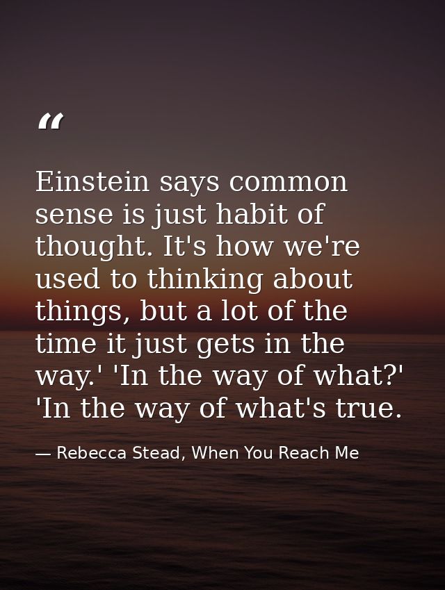 Einstein says common sense is just habit of thought. It's how we're used to thinking about things, but a lot of the time — Rebecca Stead, When You Reach Me