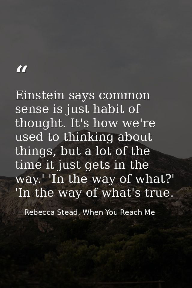 Einstein says common sense is just habit of thought. It's how we're used to thinking about things, but a lot of the time — Rebecca Stead, When You Reach Me