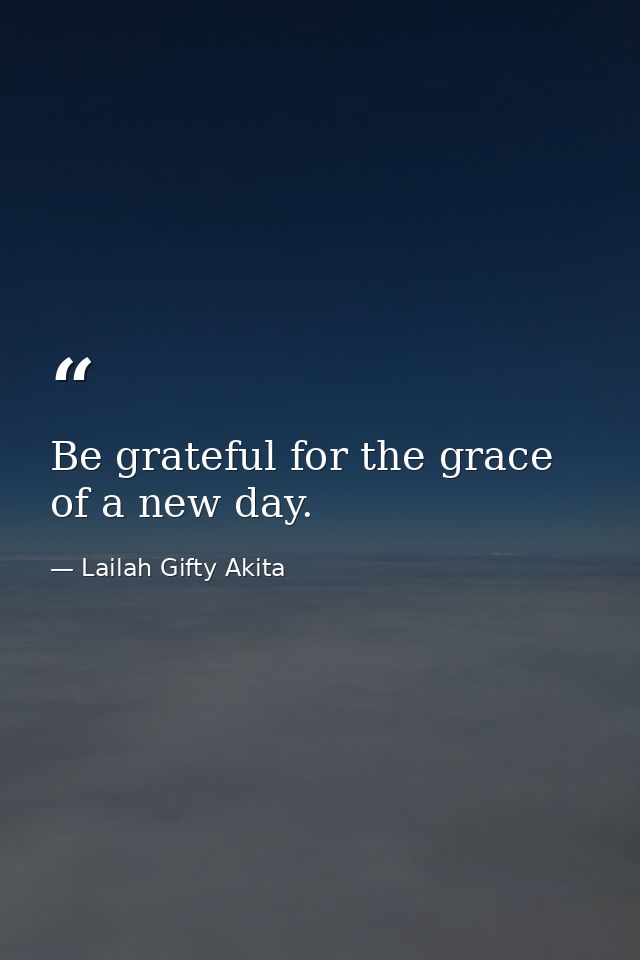 Be grateful for the grace of a new day. — Lailah Gifty Akita