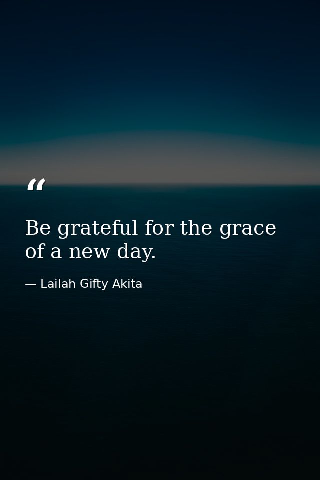 Be grateful for the grace of a new day. — Lailah Gifty Akita