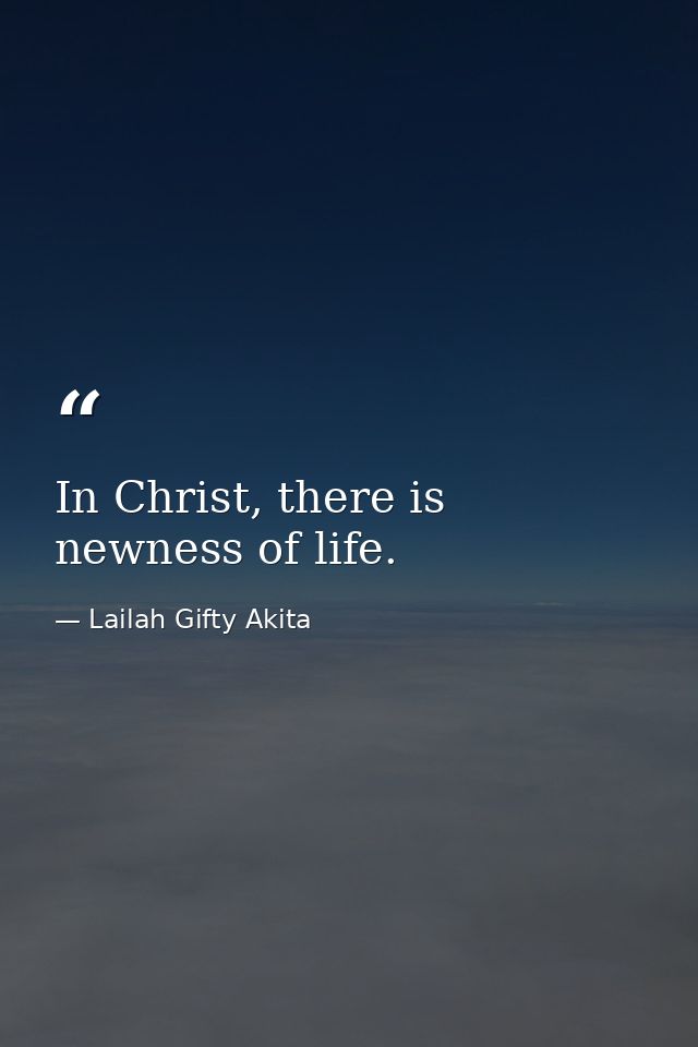 In Christ, there is newness of life. — Lailah Gifty Akita