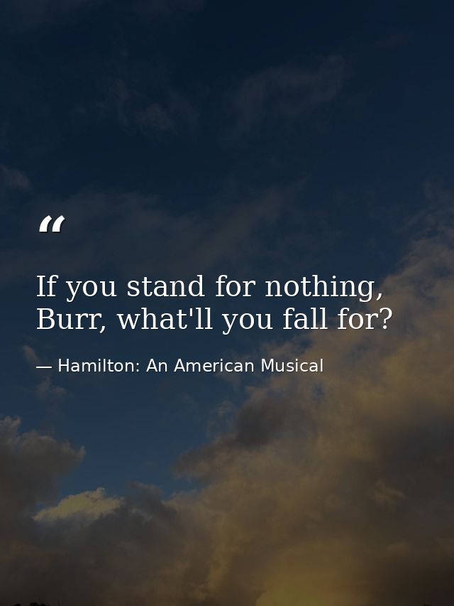 If you stand for nothing, Burr, what'll you fall for? — Hamilton: An American Musical