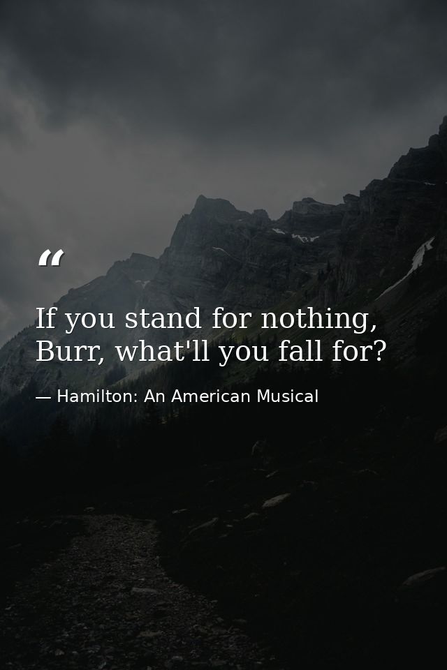 If you stand for nothing, Burr, what'll you fall for? — Hamilton: An American Musical