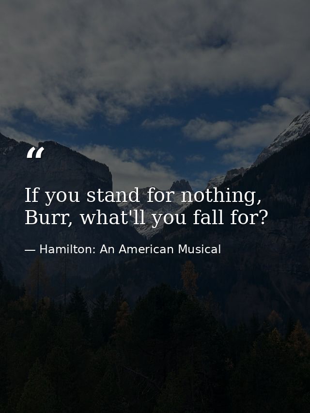 If you stand for nothing, Burr, what'll you fall for? — Hamilton: An American Musical