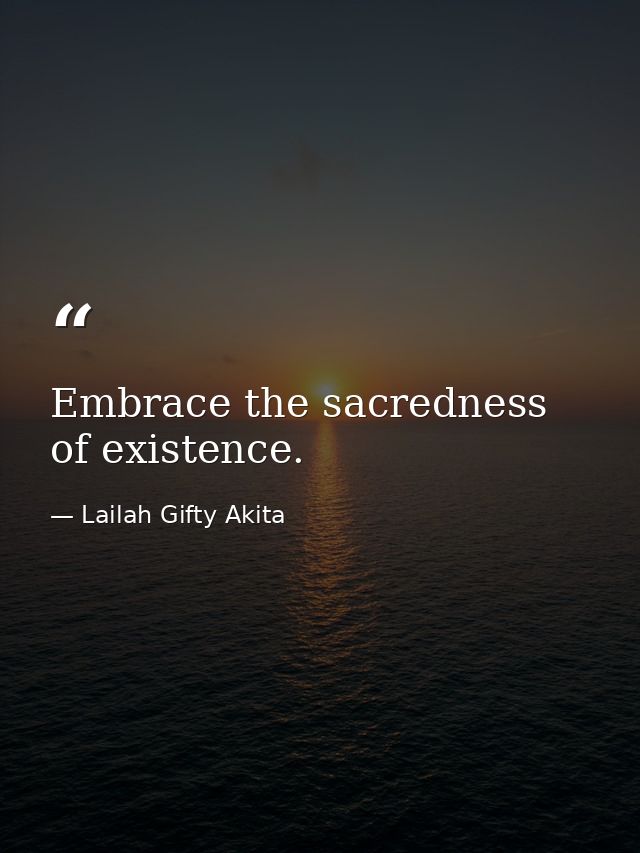 Embrace the sacredness of existence. — Lailah Gifty Akita
