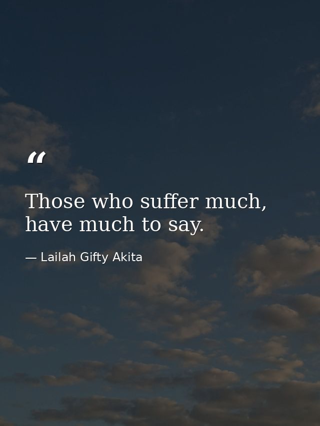 Those who suffer much, have much to say. — Lailah Gifty Akita