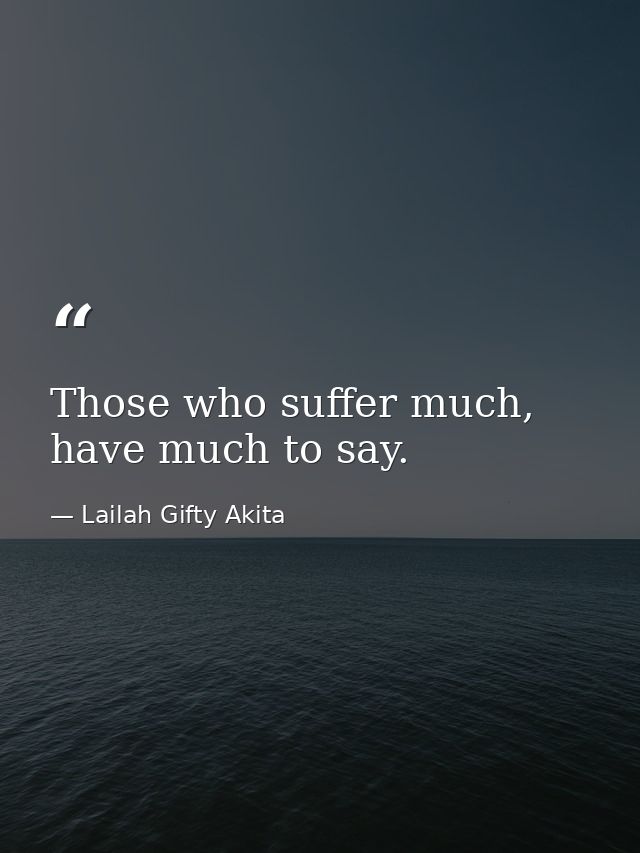 Those who suffer much, have much to say. — Lailah Gifty Akita