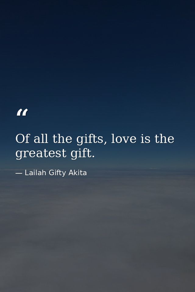 Of all the gifts, love is the greatest gift. — Lailah Gifty Akita