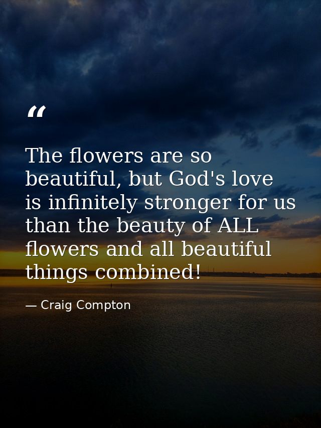 The flowers are so beautiful, but God's love is infinitely stronger for us than the beauty of ALL flowers and all beauti — Craig Compton