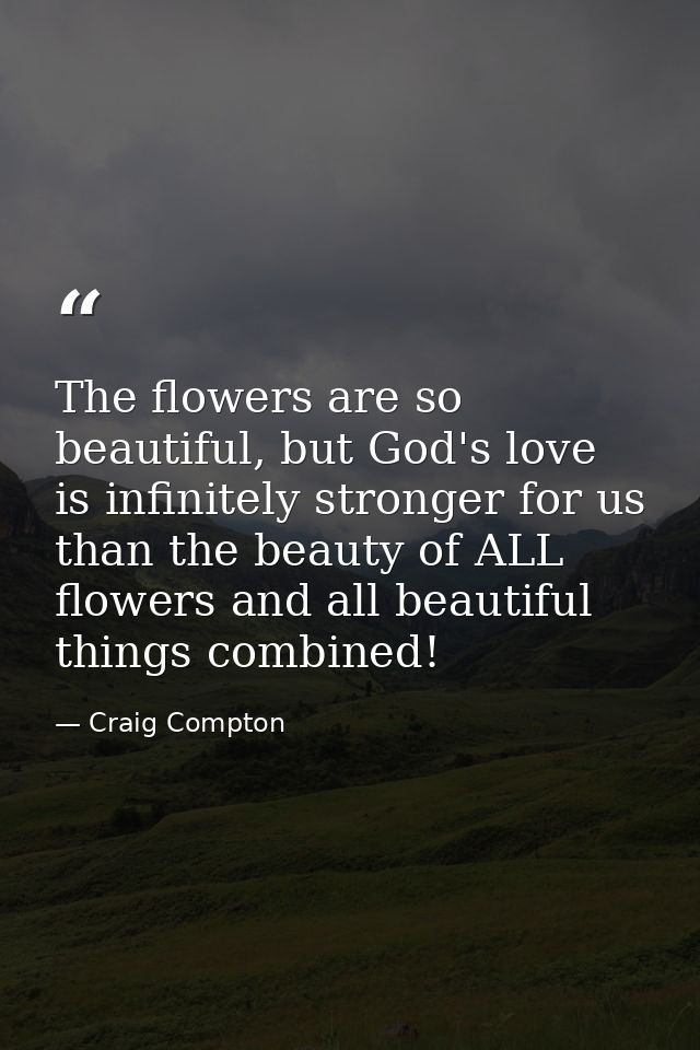 The flowers are so beautiful, but God's love is infinitely stronger for us than the beauty of ALL flowers and all beauti — Craig Compton