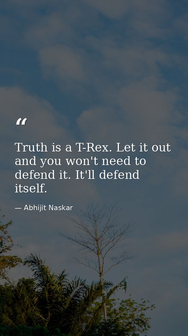 Truth is a T-Rex. Let it out and you won't need to defend it. It'll defend itself. — Abhijit Naskar