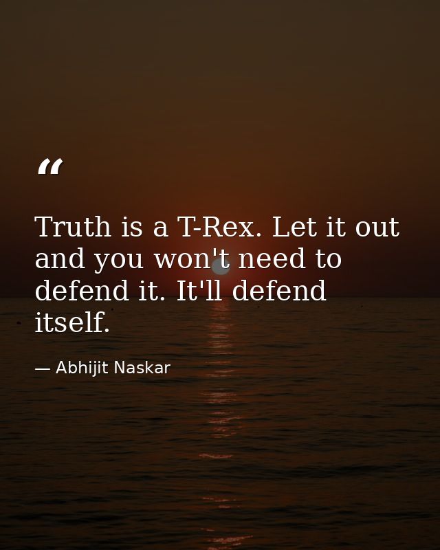Truth is a T-Rex. Let it out and you won't need to defend it. It'll defend itself. — Abhijit Naskar